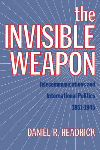 The Invisible Weapon: Telecommunications and International Politics, 1851-1945