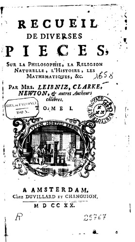Recueil de diverses pièces sur la philosophie, la religion naturelle, l'histoire, les mathématiques etc. Par Mrs. Leibniz, Clarke, Newton, & autres auteurs célèbres.