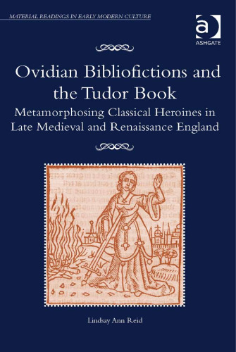 Ovidian Bibliofictions and the Tudor Book: Metamorphosing Classical Heroines in Late Medieval and Renaissance England