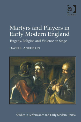 Martyrs and Players in Early Modern England: Tragedy, Religion and Violence on Stage