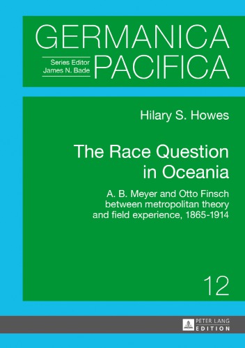 The race question in Oceania : A.B. Meyer and Otto Finsch between metropolitan theory and field experience, 1865-1914