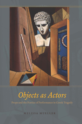 Objects as Actors: Props and the Poetics of Performance in Greek Tragedy