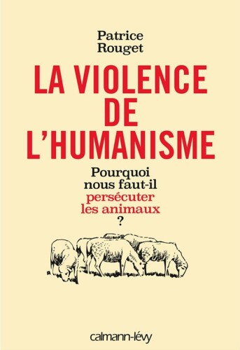 La Violence de l'humanisme: Pourquoi nous faut-il persécuter les animaux ?