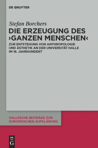 Die Erzeugung des 'ganzen Menschen': Zur Entstehung von Anthropologie und Ästhetik an der Universität Halle im 18. Jahrhundert