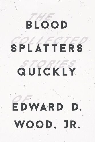 Blood spatters quickly : the collected stories of Edward D. Wood, Jr