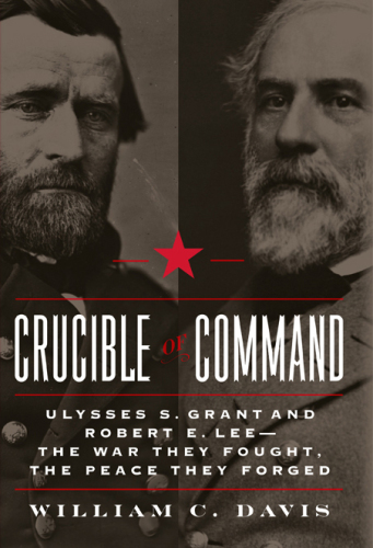 Crucible of command : Ulysses S. Grant and Robert E. Lee -- the war they fought, the peace they forged