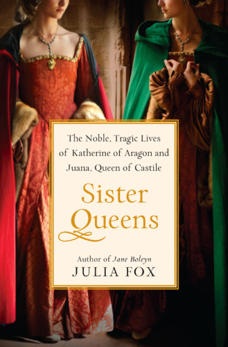 Sister queens : the noble, tragic lives of Katherine of Aragon and Juana, Queen of Castile