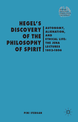 Hegel’s Discovery of the Philosophy of Spirit: Autonomy, Alienation, and the Ethical Life: The Jena Lectures 1802-1806