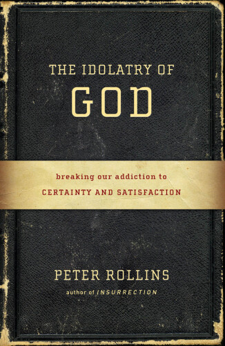 The idolatry of God : breaking our addiction to certainty and satisfaction