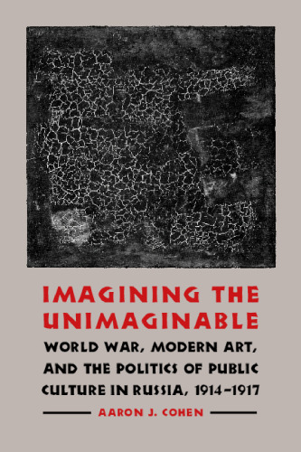 Imagining the unimaginable : World War, modern art, & the politics of public culture in Russia, 1914-1917