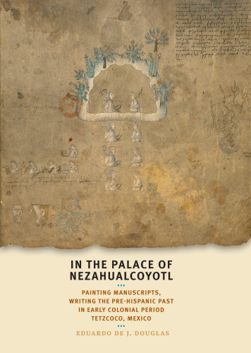 In the palace of Nezahualcoyotl : painting manuscripts, writing the pre-Hispanic past in early colonial period Tetzcoco, Mexico