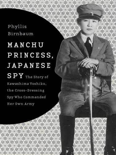 Manchu Princess, Japanese Spy : the Story of Kawashima Yoshiko, the Cross-Dressing Spy Who Commanded Her Own Army
