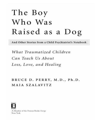 The boy who was raised as a dog : and other stories from a child psychiatrist's notebook : what traumatized children can teach us about loss, love, and healing