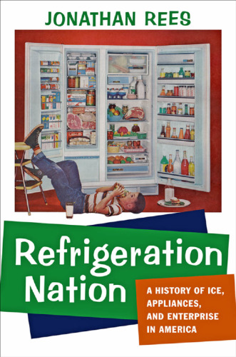 Refrigeration Nation: A History of Ice, Appliances, and Enterprise in America