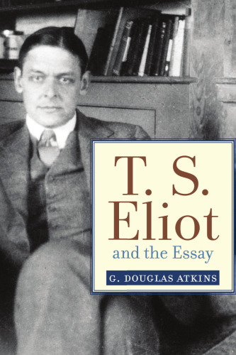 T.S. Eliot and the essay : from The sacred wood to Four quartets