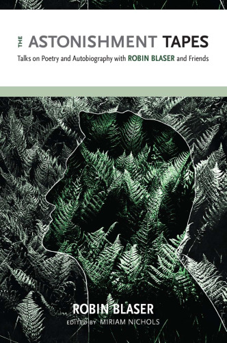 The astonishment tapes : talks on poetry and autobiography with Robin Blaser and friends
