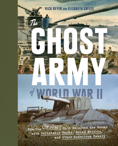 The Ghost Army of World War II : How One Top-Secret Unit Deceived the Enemy with Inflatable Tanks, Sound Effects, and Other Audacious Fakery
