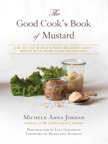 The good cook's book of mustard : one of the world's most beloved condiments, with more than 100 recipes