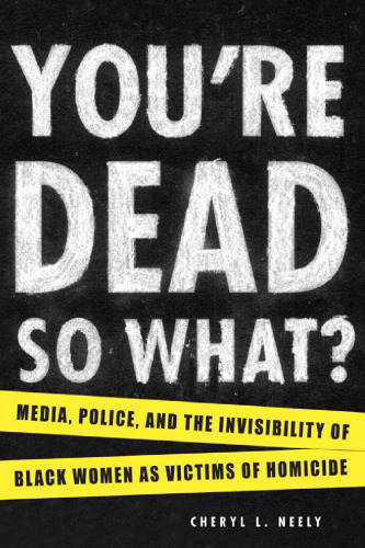 You're dead? so what? : media, police, and the invisibility of black women as victims of homicide