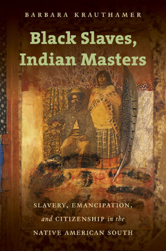 Black Slaves, Indian Masters: Slavery, Emancipation, and Citizenship in the Native American South