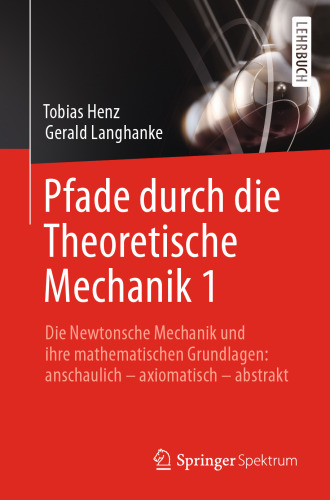 Pfade durch die Theoretische Mechanik 1: Die Newtonsche Mechanik und ihre mathematischen Grundlagen: anschaulich - axiomatisch - abstrakt