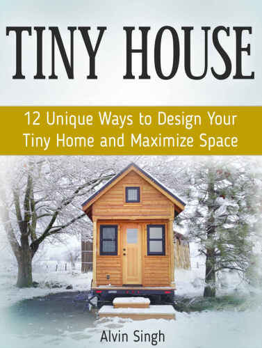 Tiny House: 12 Unique Ways to Design Your Tiny Home and Maximize Space
