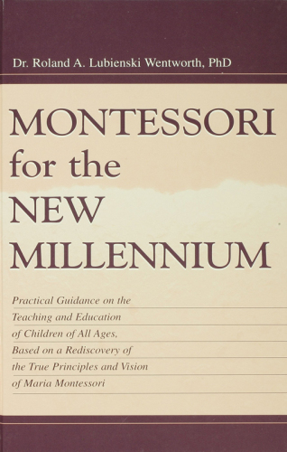 Montessori for the New Millennium: Practical Guidance on the Teaching and Education of Children of All Ages, Based on A Rediscovery of the True Principles and Vision of Maria Montessori