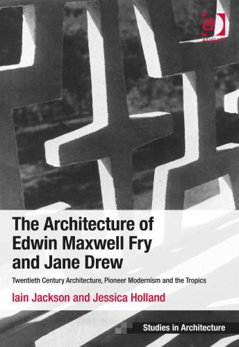 The Architecture of Edwin Maxwell Fry and Jane Drew: Twentieth Century Architecture, Pioneer Modernism and the Tropics