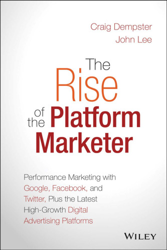 The rise of the platform marketer : performance marketing with Google, Facebook, and Twitter, plus the latest high-growth digital advertising platforms