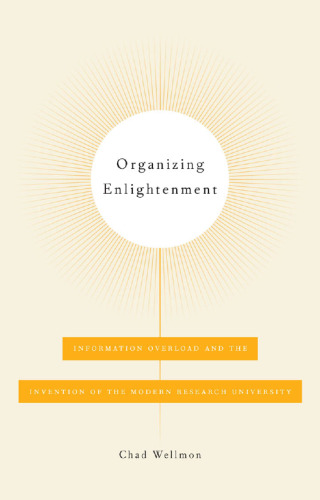 Organizing Enlightenment: Information Overload and the Invention of the Modern Research University