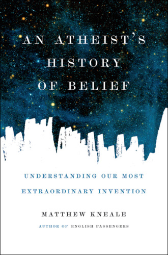 An Atheist's History of Belief: Understanding Our Most Extraordinary Invention