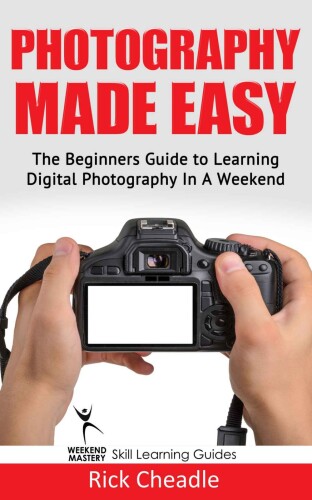 Photography Made Easy: The Beginners Guide To Learning Digital Photography In A Weekend