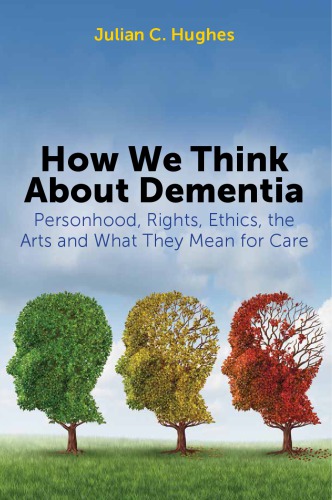 How We Think about Dementia: Personhood, Rights, Ethics, the Arts and What They Mean for Care