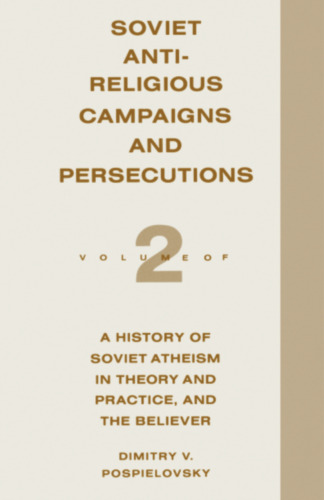 Soviet Antireligious Campaigns and Persecutions: Volume 2 of A History of Soviet Atheism in Theory and Practice and the Believer