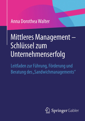Mittleres Management - Schlüssel zum Unternehmenserfolg: Leitfaden zur Führung, Förderung und Beratung des "Sandwichmanagements"