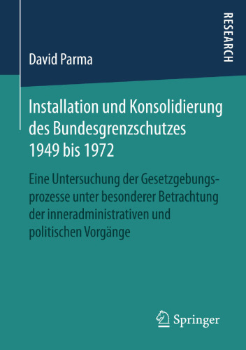 Installation und Konsolidierung des Bundesgrenzschutzes 1949 bis 1972: Eine Untersuchung der Gesetzgebungsprozesse unter besonderer Betrachtung der inneradministrativen und politischen Vorgänge