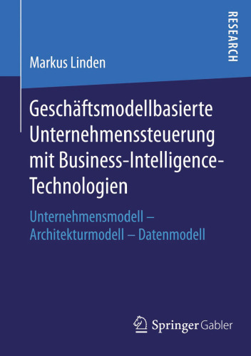 Geschäftsmodellbasierte Unternehmenssteuerung mit Business-Intelligence-Technologien: Unternehmensmodell - Architekturmodell - Datenmodell