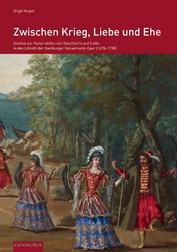 Zwischen Krieg, Liebe und Ehe: Studien zur Konstruktion von Geschlecht und Liebe in den Libretti der Hamburger Gänsemarkt-Oper (1678-1738)