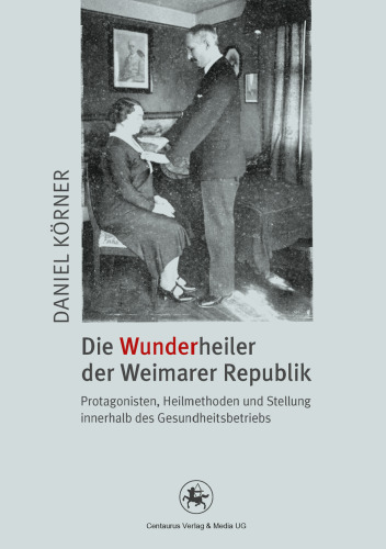 Die Wunderheiler der Weimarer Republik: Protagonisten, Heilmethoden und Stellung innerhalb des Gesundheitsbetriebs