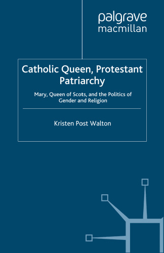 Catholic Queen, Protestant Patriarchy: Mary Queen of Scots and the Politics of Gender and Religion