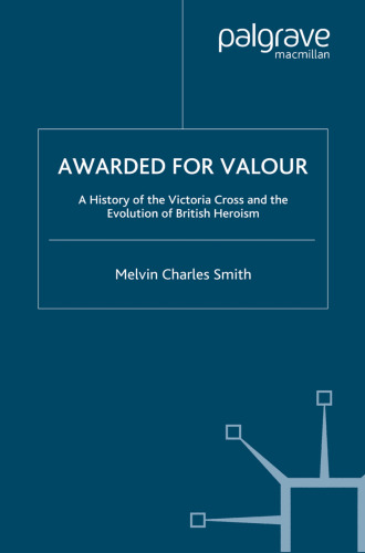 Awarded for Valour: A History of the Victoria Cross and the Evolution of British Heroism