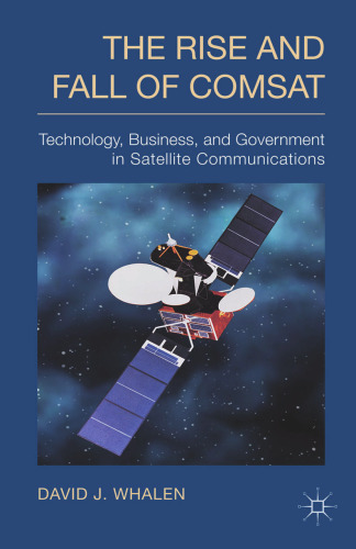 The Rise and Fall of COMSAT: Technology, Business, and Government in Satellite Communications