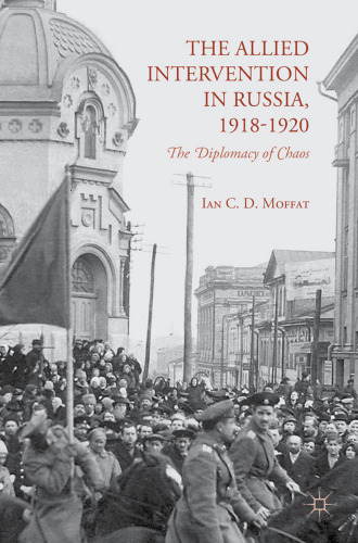 The Allied Intervention in Russia, 1918–1920: The Diplomacy of Chaos