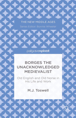 Borges the Unacknowledged Medievalist: Old English and Old Norse in His Life and Work