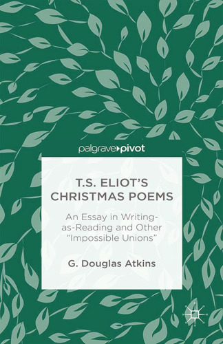 T.S. Eliot’s Christmas Poems: An Essay in Writing-as-Reading and Other “Impossible Unions”