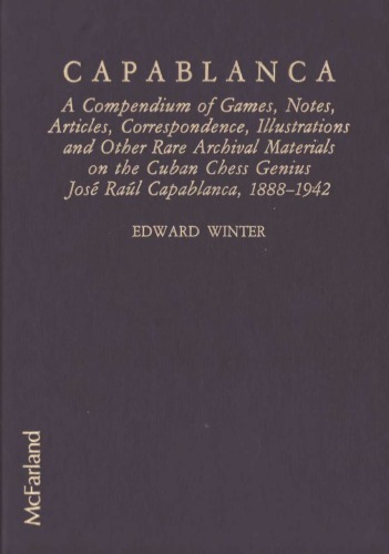 Capablanca A Compendium of Games, Notes, Articles, Correspondence, Illustrations and other Rare Archival Materials on the Cuban Chess Genius Jose Raul Capablanca 1888-1942