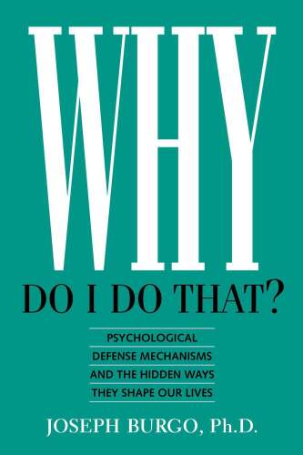 Why Do I Do That?: Psychological Defense Mechanisms and the Hidden Ways They Shape Our Lives
