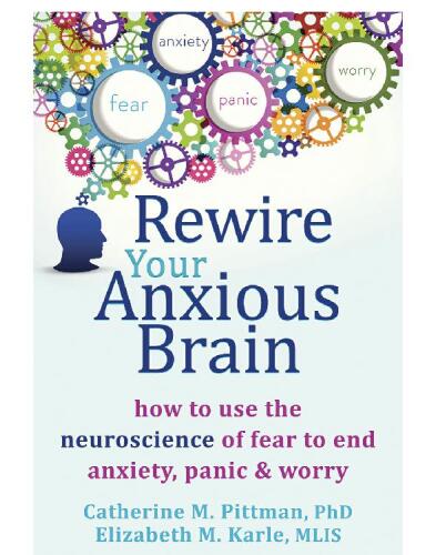 Rewire Your Anxious Brain: How to Use the Neuroscience of Fear to End Anxiety, Panic, and Worry