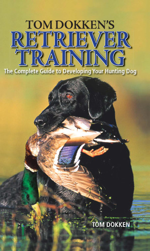 Tom Dokken's retriever training : the complete guide to developing your hunting dog