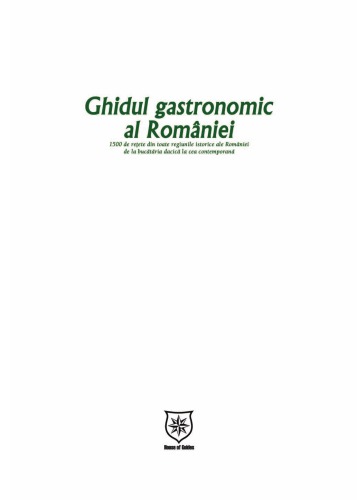 Ghidul gastronomic al României : 1500 de reţete din toate regiunile istorice ale României de la bucătăria dacică la cea contemporană